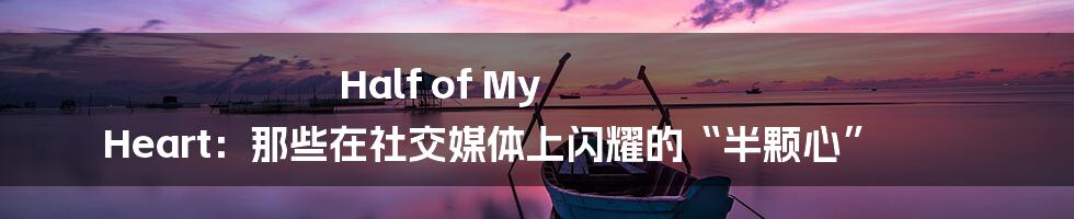 Half of My Heart：那些在社交媒体上闪耀的“半颗心”