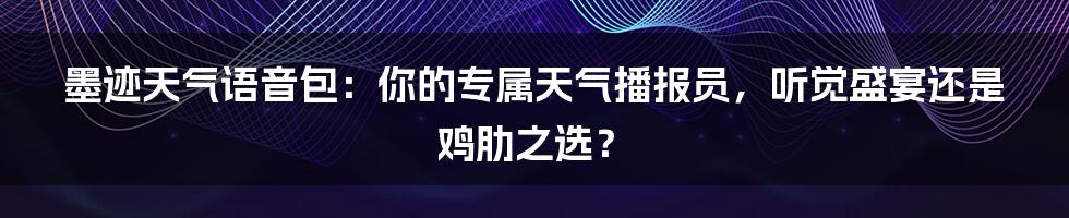 墨迹天气语音包：你的专属天气播报员，听觉盛宴还是鸡肋之选？