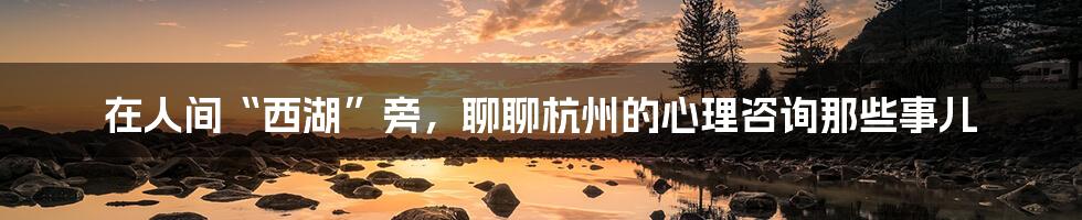 在人间“西湖”旁，聊聊杭州的心理咨询那些事儿