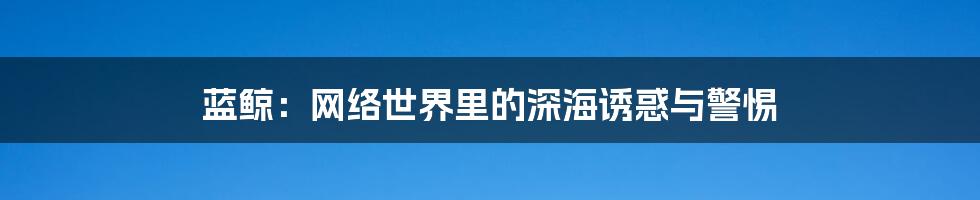 蓝鲸：网络世界里的深海诱惑与警惕
