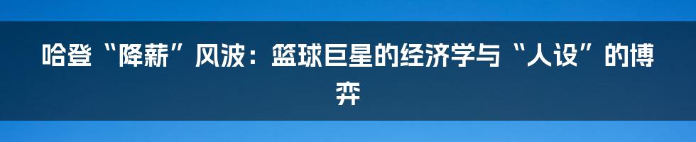 哈登“降薪”风波:篮球巨星的经济学与“人设”的博弈