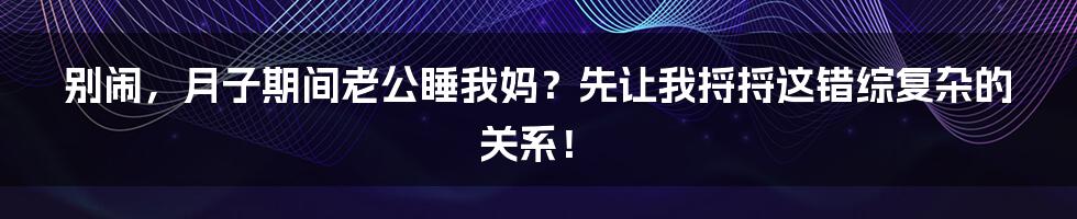 别闹，月子期间老公睡我妈？先让我捋捋这错综复杂的关系！