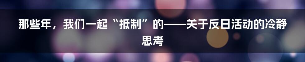 那些年，我们一起“抵制”的——关于反日活动的冷静思考