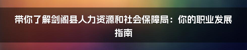 带你了解剑阁县人力资源和社会保障局：你的职业发展指南