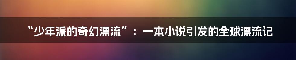 “少年派的奇幻漂流”：一本小说引发的全球漂流记