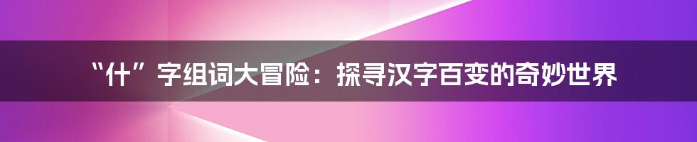 “什”字组词大冒险：探寻汉字百变的奇妙世界