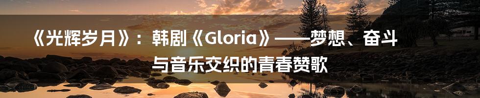 《光辉岁月》：韩剧《Gloria》——梦想、奋斗与音乐交织的青春赞歌