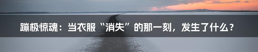 蹦极惊魂：当衣服“消失”的那一刻，发生了什么？