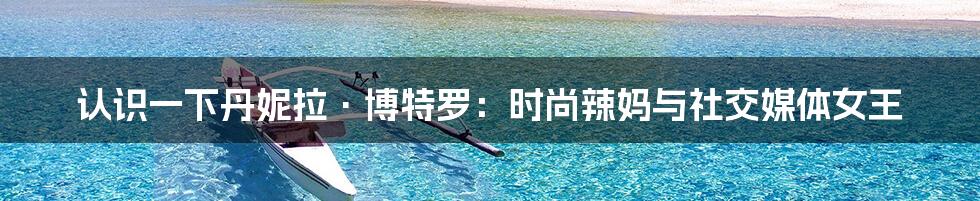 认识一下丹妮拉·博特罗：时尚辣妈与社交媒体女王