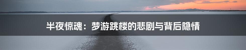 半夜惊魂：梦游跳楼的悲剧与背后隐情