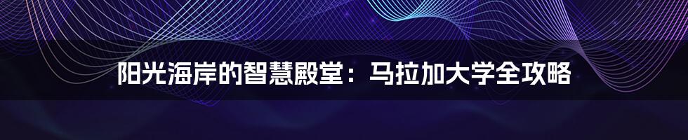 阳光海岸的智慧殿堂：马拉加大学全攻略