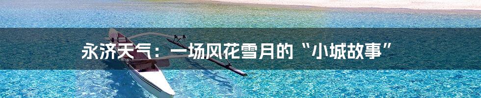 永济天气:一场风花雪月的“小城故事”