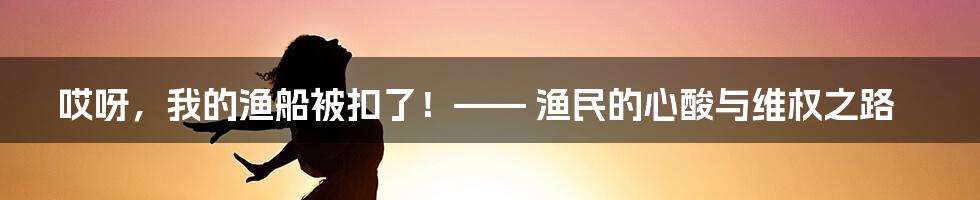 哎呀,我的渔船被扣了!—— 渔民的心酸与维权之路