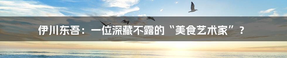 伊川东吾：一位深藏不露的“美食艺术家”？