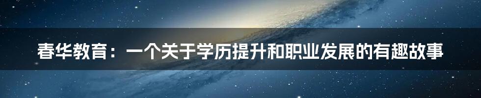 春华教育：一个关于学历提升和职业发展的有趣故事