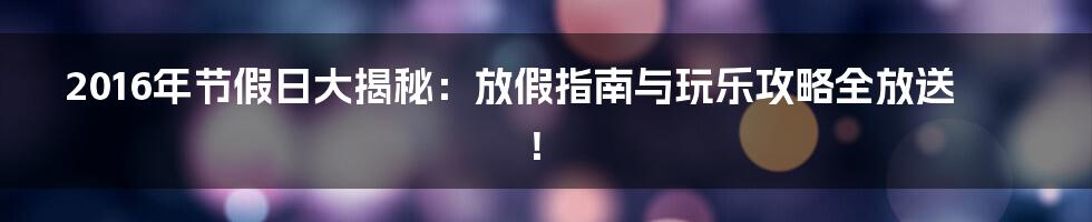 2016年节假日大揭秘:放假指南与玩乐攻略全放送!