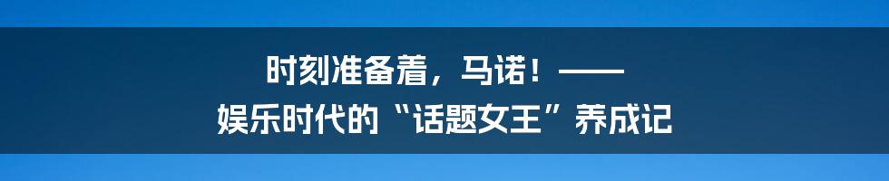 时刻准备着，马诺！—— 娱乐时代的“话题女王”养成记