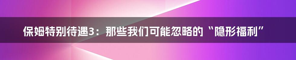 保姆特别待遇3：那些我们可能忽略的“隐形福利”