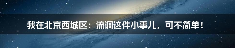 我在北京西城区：流调这件小事儿，可不简单！