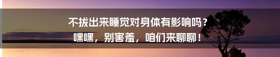 不拔出来睡觉对身体有影响吗？ 嘿嘿，别害羞，咱们来聊聊！