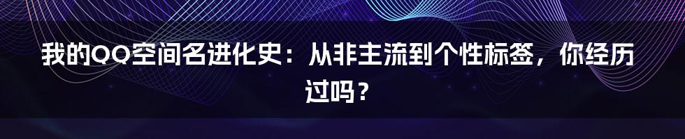我的QQ空间名进化史：从非主流到个性标签，你经历过吗？