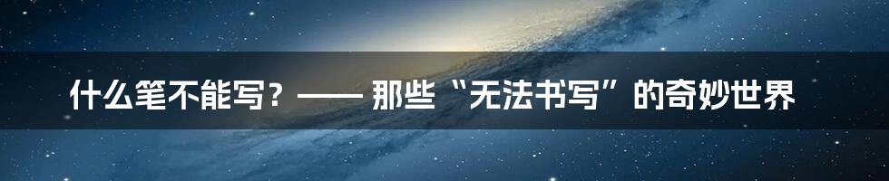 什么笔不能写？—— 那些“无法书写”的奇妙世界