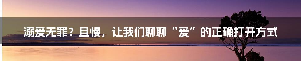 溺爱无罪？且慢，让我们聊聊“爱”的正确打开方式