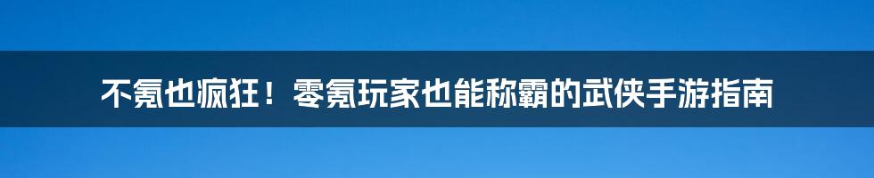 不氪也疯狂!零氪玩家也能称霸的武侠手游指南