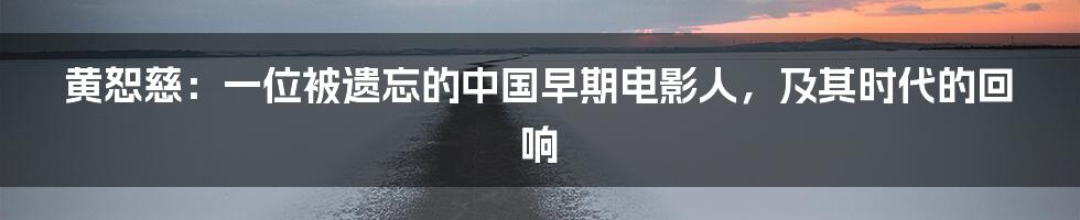 黄恕慈：一位被遗忘的中国早期电影人，及其时代的回响