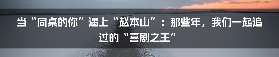 当“同桌的你”遇上“赵本山”：那些年，我们一起追过的“喜剧之王”