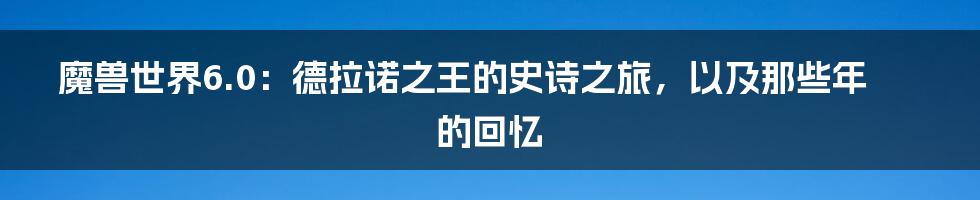 魔兽世界6.0：德拉诺之王的史诗之旅，以及那些年的回忆