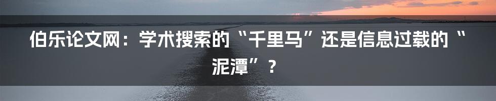伯乐论文网：学术搜索的“千里马”还是信息过载的“泥潭”？