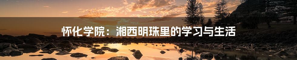 怀化学院：湘西明珠里的学习与生活