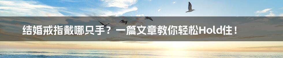 结婚戒指戴哪只手？一篇文章教你轻松Hold住！