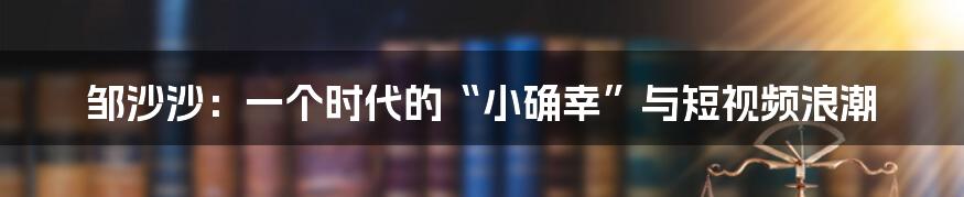邹沙沙：一个时代的“小确幸”与短视频浪潮