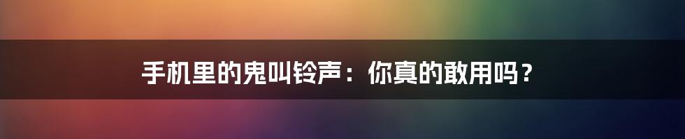 手机里的鬼叫铃声：你真的敢用吗？