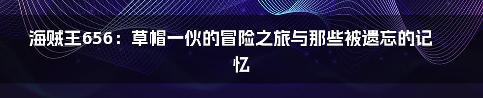 海贼王656：草帽一伙的冒险之旅与那些被遗忘的记忆