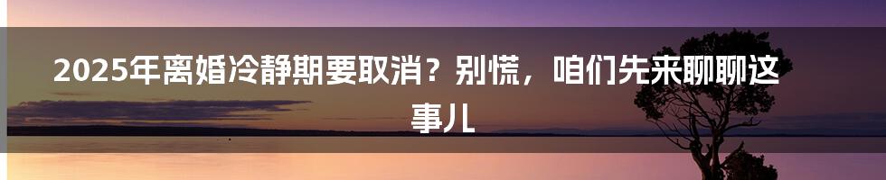 2025年离婚冷静期要取消？别慌，咱们先来聊聊这事儿