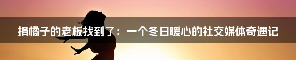 捐橘子的老板找到了：一个冬日暖心的社交媒体奇遇记
