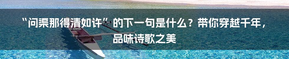 “问渠那得清如许”的下一句是什么?带你穿越千年,品味诗歌之美
