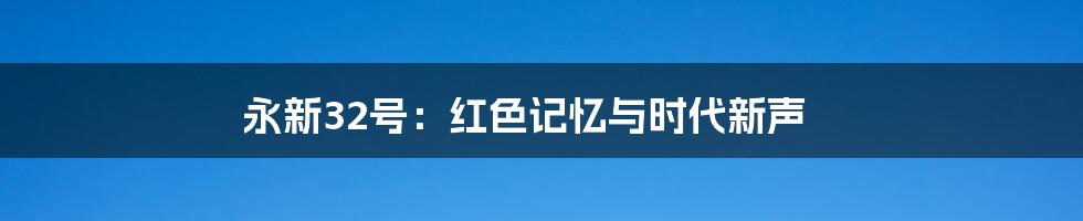 永新32号:红色记忆与时代新声