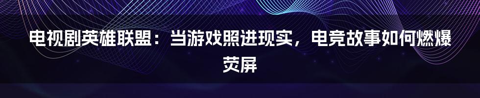 电视剧英雄联盟：当游戏照进现实，电竞故事如何燃爆荧屏