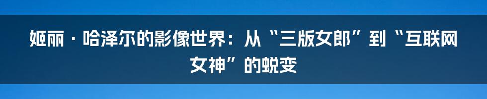姬丽·哈泽尔的影像世界：从“三版女郎”到“互联网女神”的蜕变