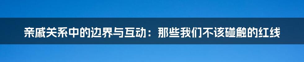 亲戚关系中的边界与互动：那些我们不该碰触的红线