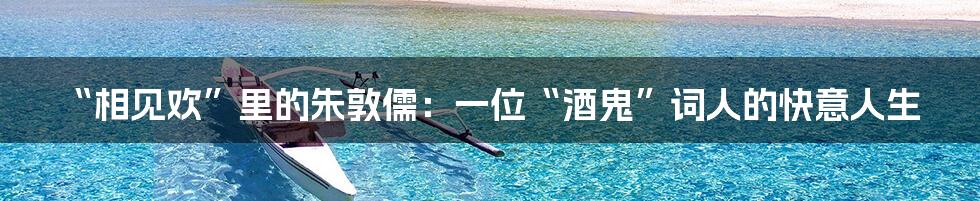 “相见欢”里的朱敦儒：一位“酒鬼”词人的快意人生