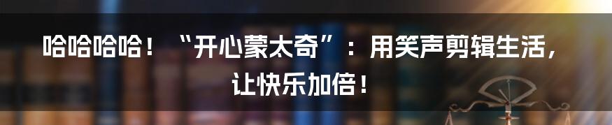 哈哈哈哈！“开心蒙太奇”：用笑声剪辑生活，让快乐加倍！