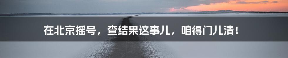 在北京摇号，查结果这事儿，咱得门儿清！
