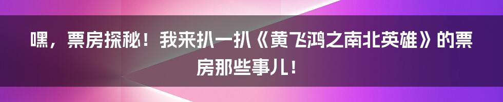 嘿，票房探秘！我来扒一扒《黄飞鸿之南北英雄》的票房那些事儿！
