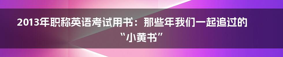 2013年职称英语考试用书：那些年我们一起追过的“小黄书”