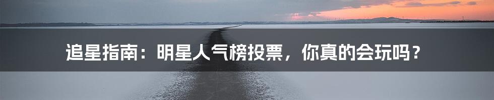 追星指南：明星人气榜投票，你真的会玩吗？